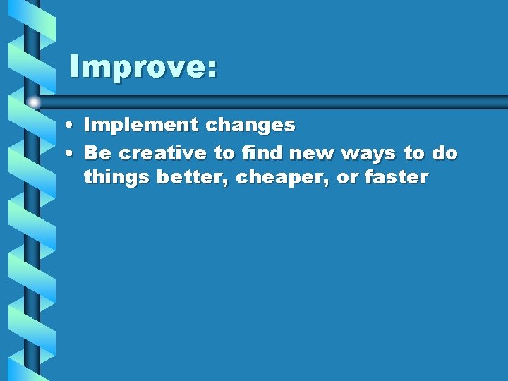 Improve: • Implement changes • Be creative to find new ways to do things