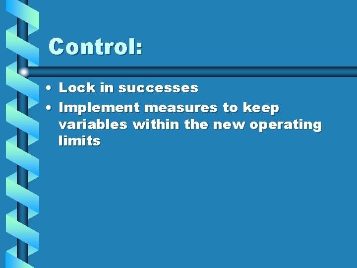 Control: • Lock in successes • Implement measures to keep variables within the new