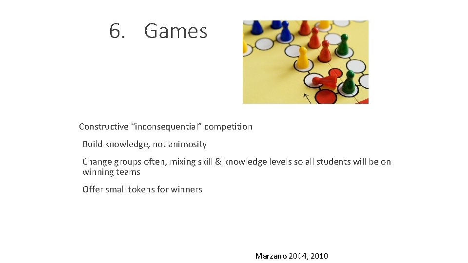 6. Games Constructive “inconsequential” competition Build knowledge, not animosity Change groups often, mixing skill