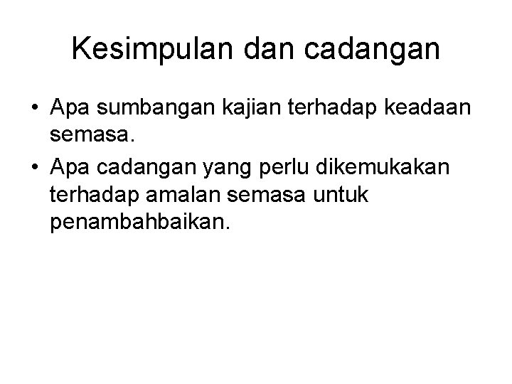 Kesimpulan dan cadangan • Apa sumbangan kajian terhadap keadaan semasa. • Apa cadangan yang