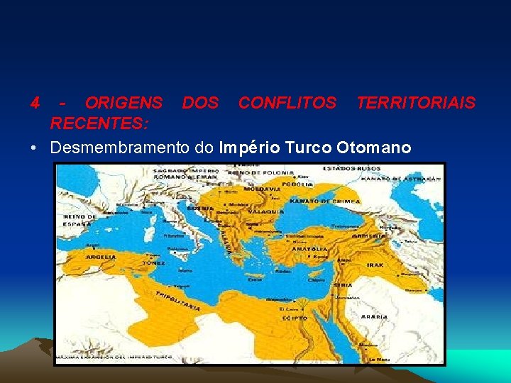 4 - ORIGENS DOS CONFLITOS TERRITORIAIS RECENTES: • Desmembramento do Império Turco Otomano 