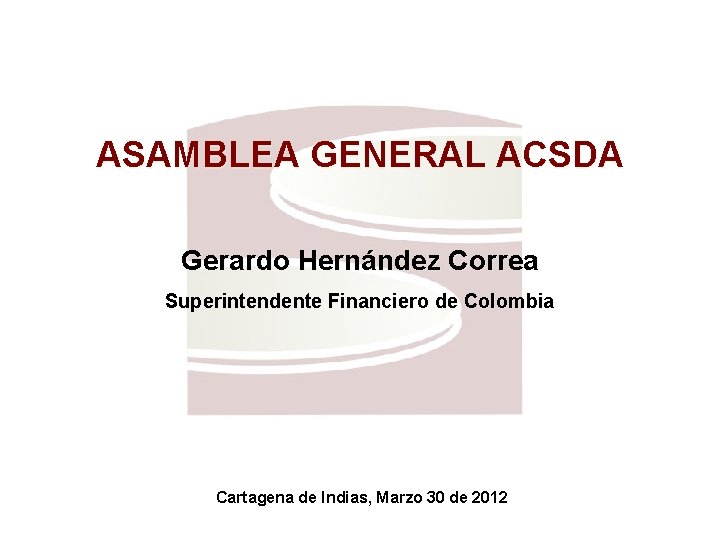 ASAMBLEA GENERAL ACSDA Gerardo Hernández Correa Superintendente Financiero de Colombia Cartagena de Indias, Marzo