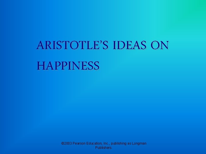 ARISTOTLE’S IDEAS ON HAPPINESS © 2003 Pearson Education, Inc. , publishing as Longman Publishers.