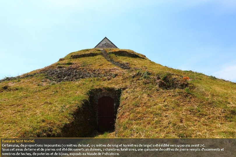 Tumulus Saint Michel. Ce tumulus, de proportions imposantes (12 mètres de haut, 125 mètres