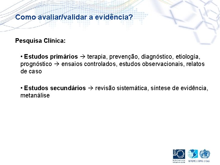 Como avaliar/validar a evidência? Pesquisa Clínica: • Estudos primários terapia, prevenção, diagnóstico, etiología, prognóstico