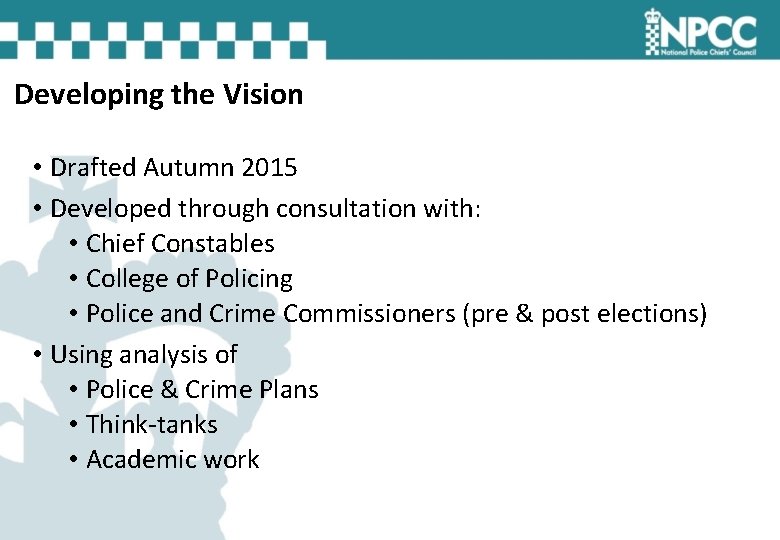 Developing the Vision • Drafted Autumn 2015 • Developed through consultation with: • Chief