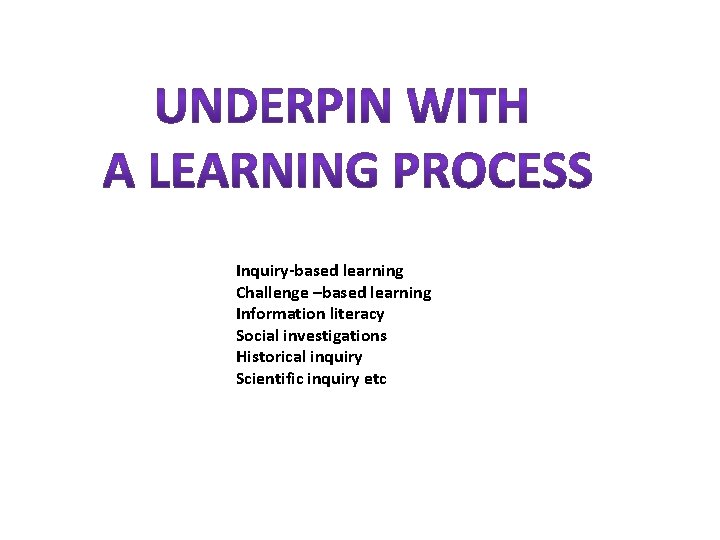 Inquiry-based learning Challenge –based learning Information literacy Social investigations Historical inquiry Scientific inquiry etc