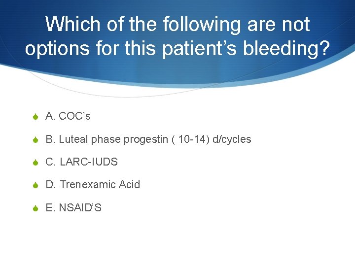 Which of the following are not options for this patient’s bleeding? S A. COC’s