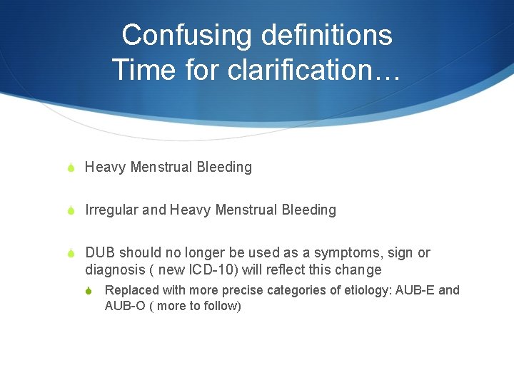 Confusing definitions Time for clarification… S Heavy Menstrual Bleeding S Irregular and Heavy Menstrual