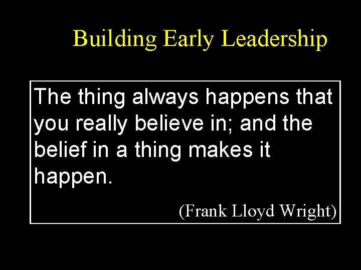 Building Early Leadership The thing always happens that you really believe in; and the