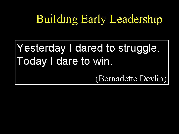Building Early Leadership Yesterday I dared to struggle. Today I dare to win. (Bernadette