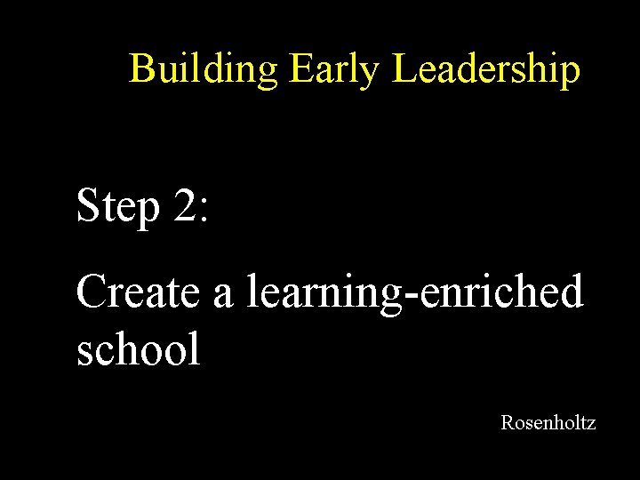 Building Early Leadership Step 2: Create a learning-enriched school Rosenholtz 