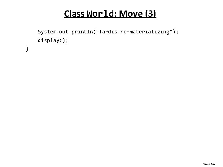 Class World: Move (3) System. out. println("Tardis re-materializing"); display(); } James Tam 