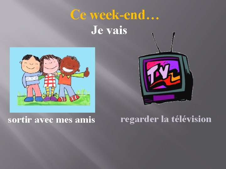 Ce week-end… Je vais sortir avec mes amis regarder la télévision 