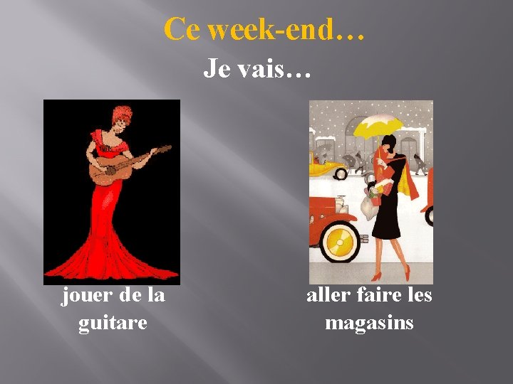 Ce week-end… Je vais… jouer de la guitare aller faire les magasins 