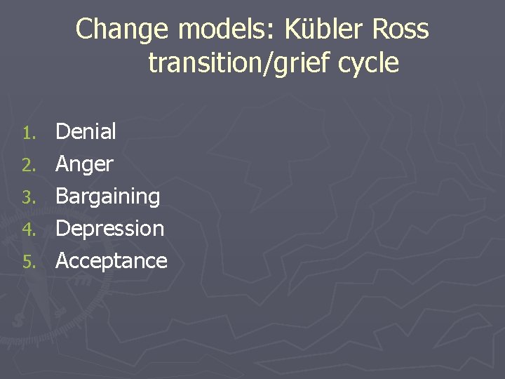 Change models: Kübler Ross transition/grief cycle 1. 2. 3. 4. 5. Denial Anger Bargaining