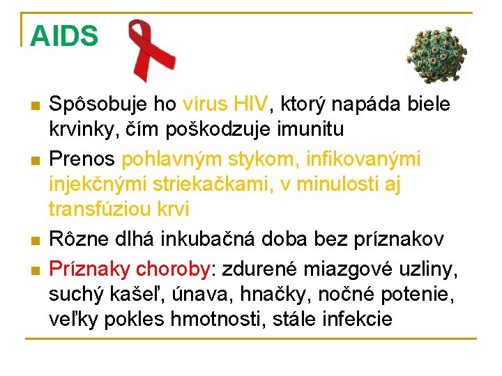 AIDS n n Spôsobuje ho vírus HIV, ktorý napáda biele krvinky, čím poškodzuje imunitu
