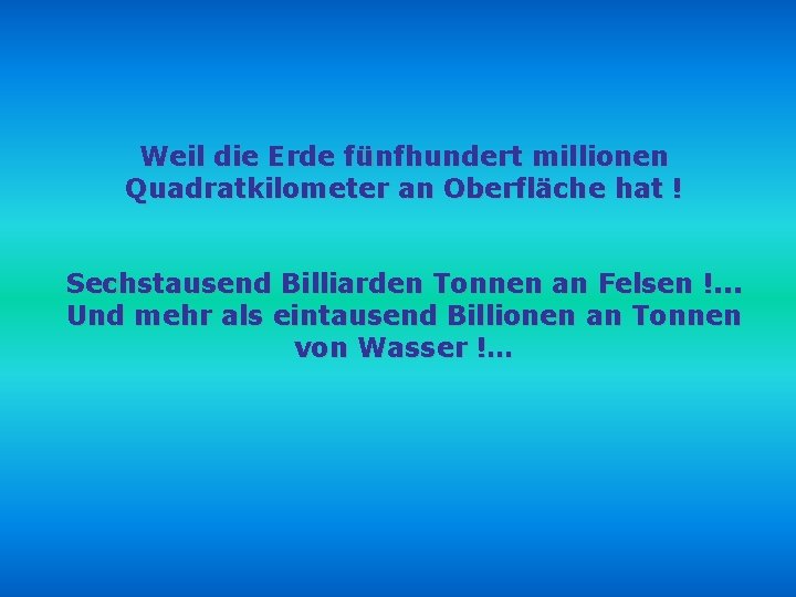 Weil die Erde fünfhundert millionen Quadratkilometer an Oberfläche hat ! Sechstausend Billiarden Tonnen an