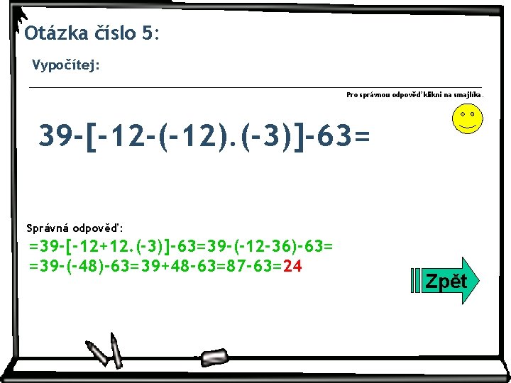 Otázka číslo 5: Vypočítej: Pro správnou odpověď klikni na smajlíka. 39 -[-12 -(-12). (-3)]-63=