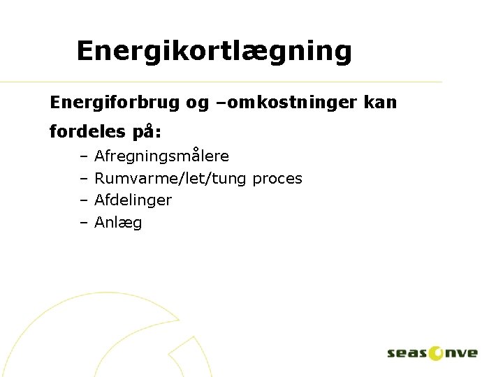 Energikortlægning Energiforbrug og –omkostninger kan fordeles på: – – Afregningsmålere Rumvarme/let/tung proces Afdelinger Anlæg