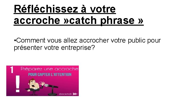 Réfléchissez à votre accroche » catch phrase » • Comment vous allez accrocher votre