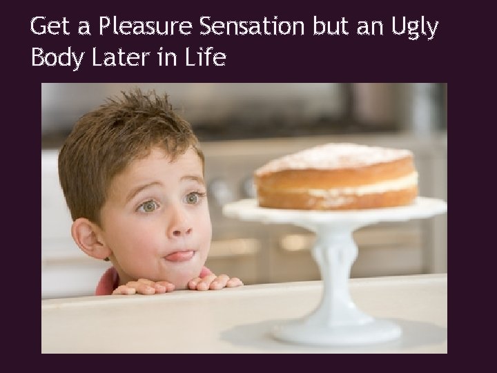 Get a Pleasure Sensation but an Ugly Body Later in Life 