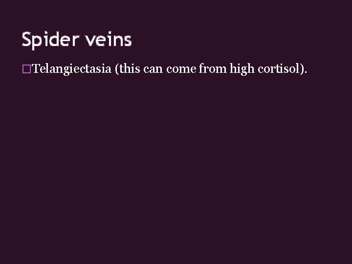 Spider veins �Telangiectasia (this can come from high cortisol). 