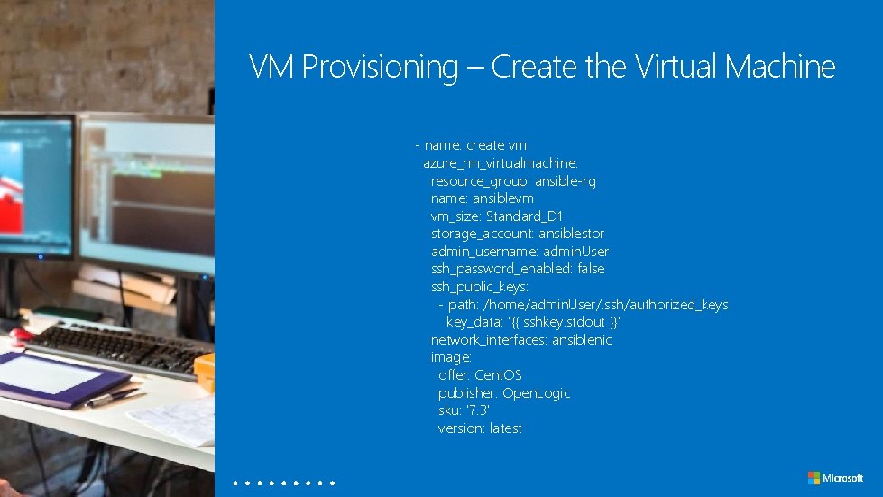 VM Provisioning – Create the Virtual Machine - name: create vm azure_rm_virtualmachine: resource_group: ansible-rg