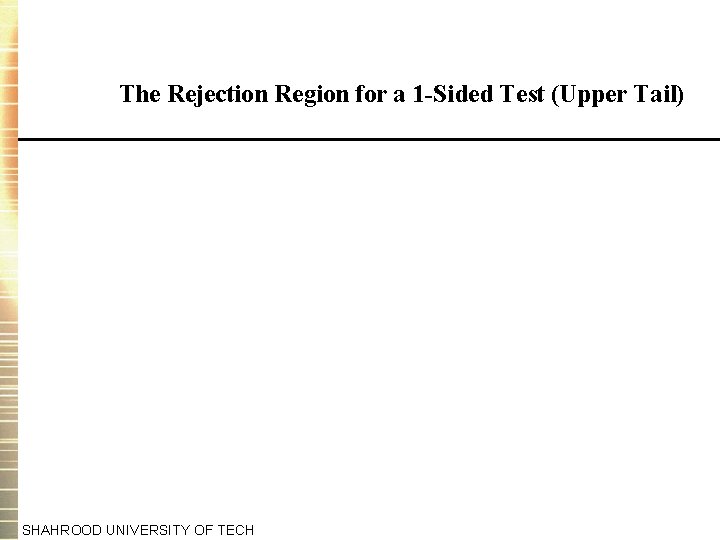 The Rejection Region for a 1 -Sided Test (Upper Tail) SHAHROOD UNIVERSITY OF TECH
