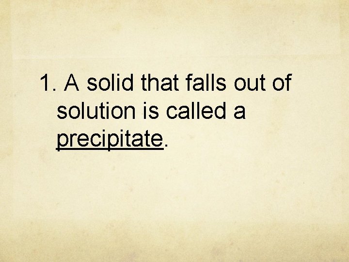 1. A solid that falls out of solution is called a precipitate. 