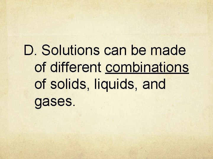 D. Solutions can be made of different combinations of solids, liquids, and gases. 