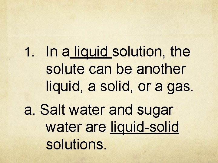 1. In a liquid solution, the solute can be another liquid, a solid, or