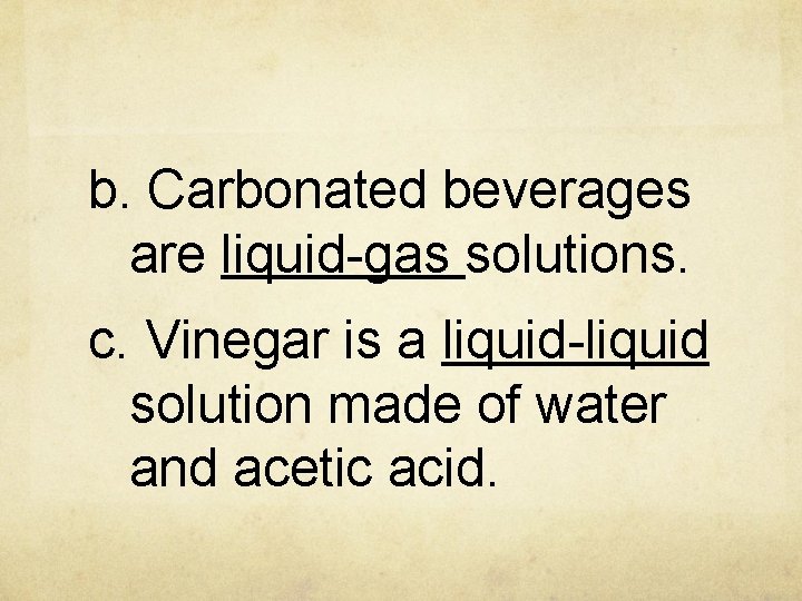 b. Carbonated beverages are liquid-gas solutions. c. Vinegar is a liquid-liquid solution made of