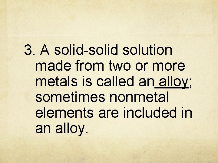 3. A solid-solid solution made from two or more metals is called an alloy;