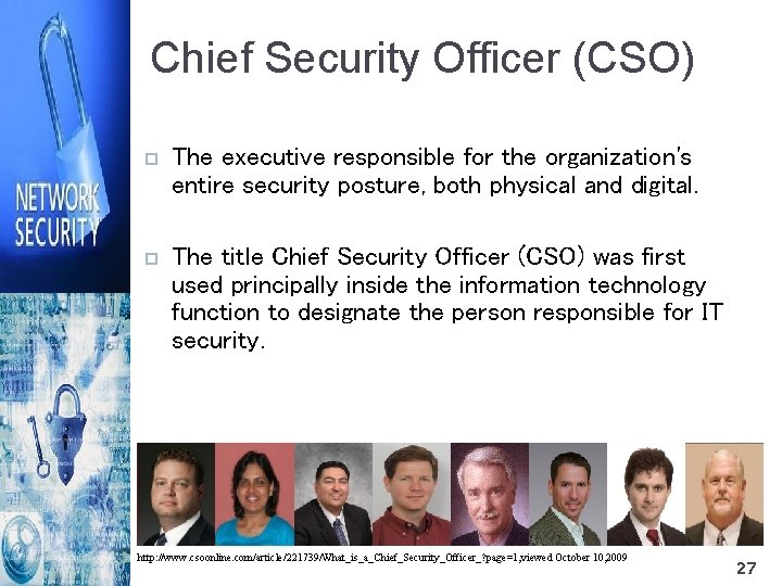 Chief Security Officer (CSO) The executive responsible for the organization's entire security posture, both