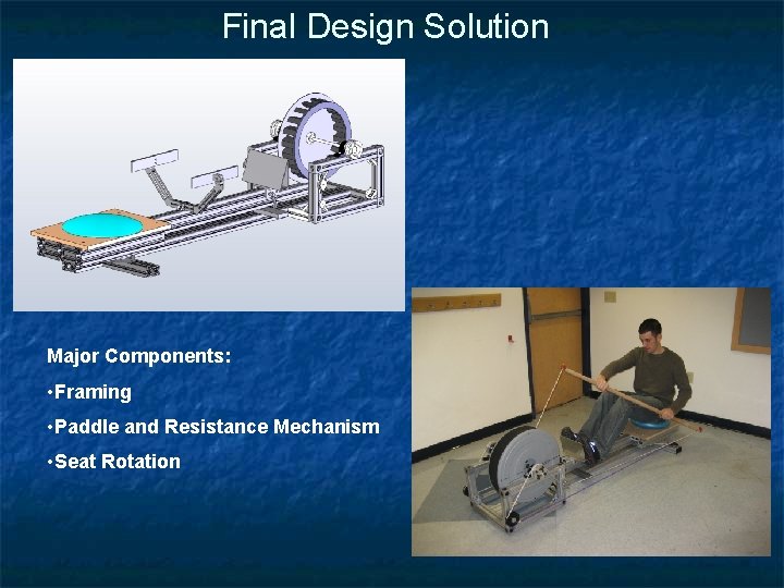 Final Design Solution Major Components: • Framing • Paddle and Resistance Mechanism • Seat