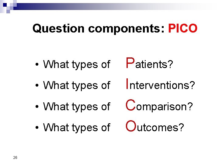 Question components: PICO • What types of 26 Patients? Interventions? Comparison? Outcomes? 