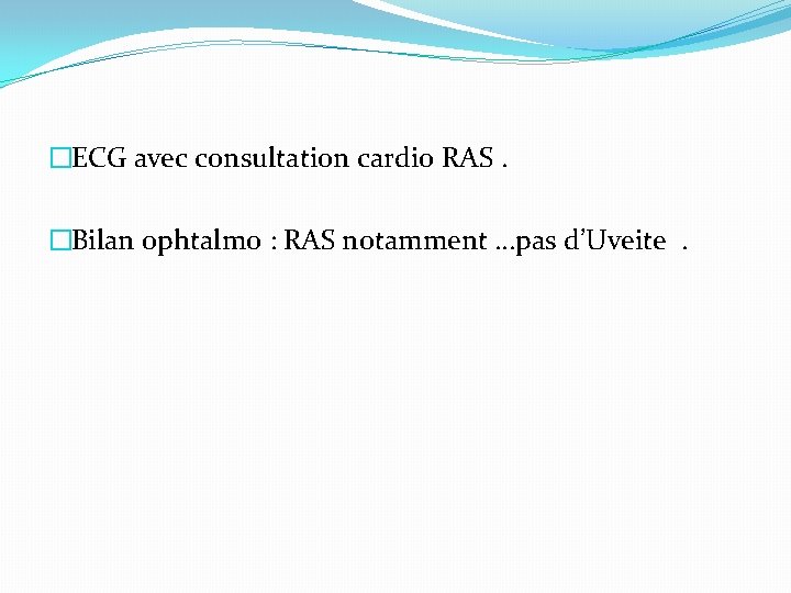 �ECG avec consultation cardio RAS. �Bilan ophtalmo : RAS notamment …pas d’Uveite. 