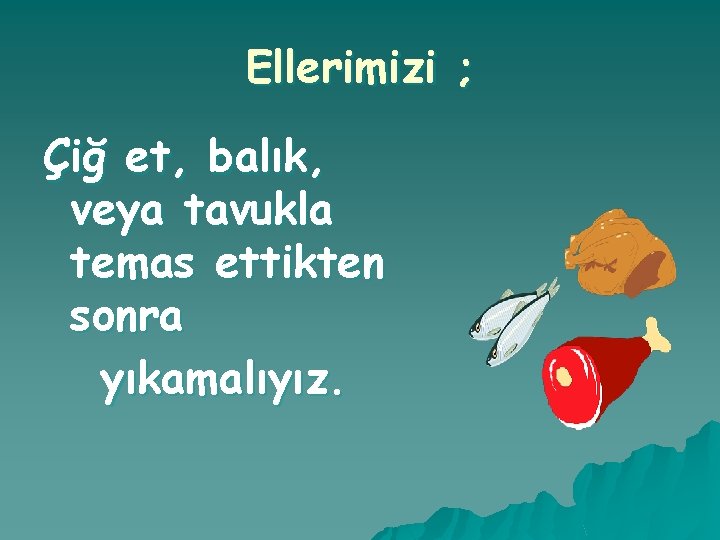 Ellerimizi ; Çiğ et, balık, veya tavukla temas ettikten sonra yıkamalıyız. 