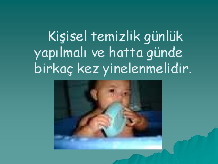 Kişisel temizlik günlük yapılmalı ve hatta günde birkaç kez yinelenmelidir. 