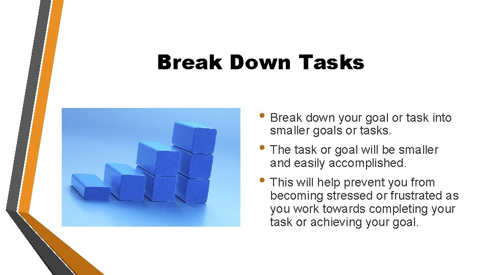 Break Down Tasks • Break down your goal or task into smaller goals or