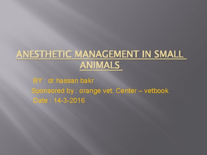 ANESTHETIC MANAGEMENT IN SMALL ANIMALS BY : dr. hassan bakr Sponsored by : orange