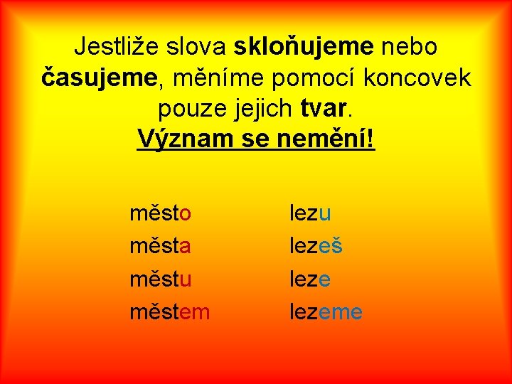 Jestliže slova skloňujeme nebo časujeme, měníme pomocí koncovek pouze jejich tvar. Význam se nemění!