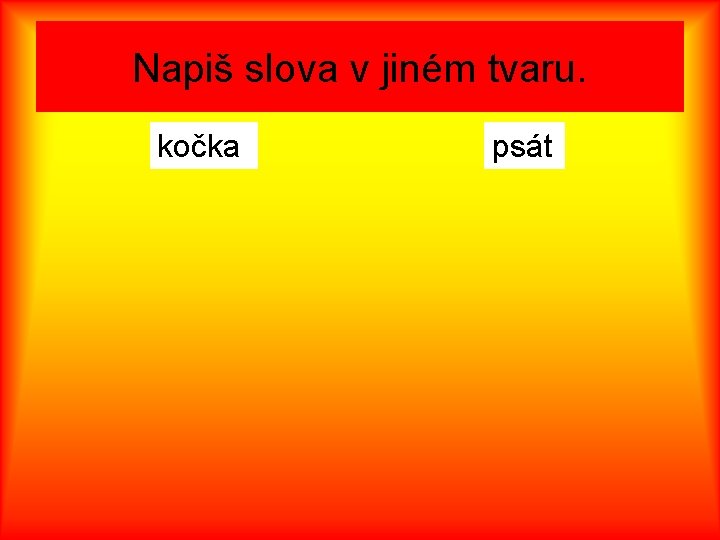 Napiš slova v jiném tvaru. kočka psát 