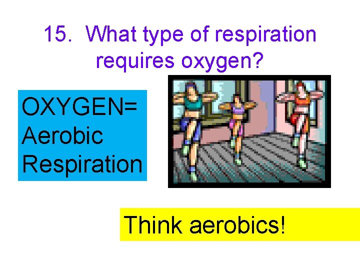 15. What type of respiration requires oxygen? OXYGEN= Aerobic Respiration Think aerobics! 