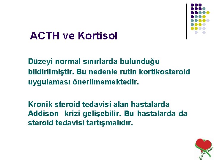 ACTH ve Kortisol Düzeyi normal sınırlarda bulunduğu bildirilmiştir. Bu nedenle rutin kortikosteroid uygulaması önerilmemektedir.