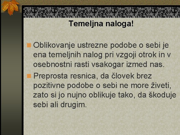 Temeljna naloga! n Oblikovanje ustrezne podobe o sebi je ena temeljnih nalog pri vzgoji