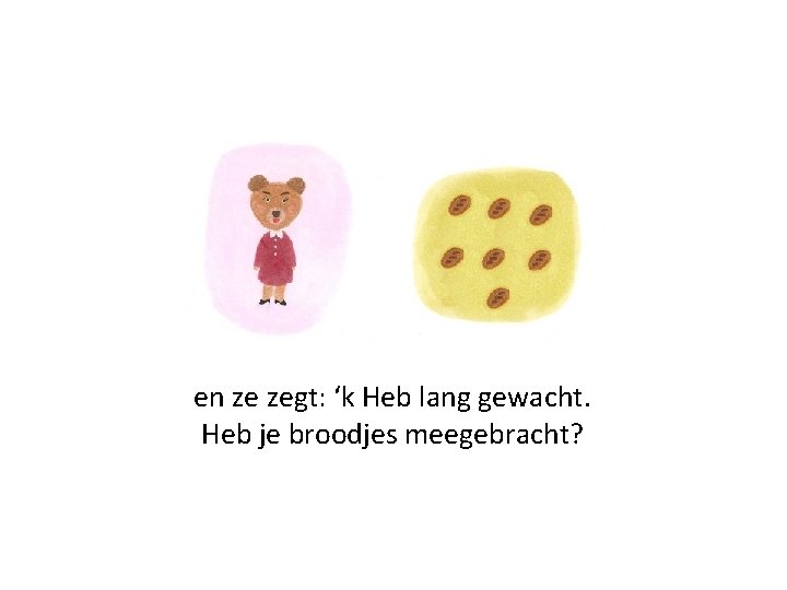en ze zegt: ‘k Heb lang gewacht. Heb je broodjes meegebracht? 