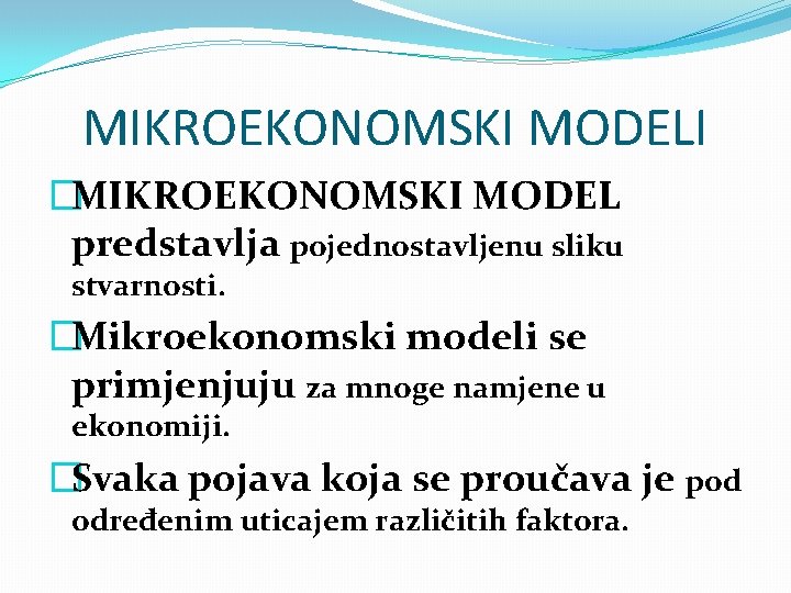 MIKROEKONOMSKI MODELI �MIKROEKONOMSKI MODEL predstavlja pojednostavljenu sliku stvarnosti. �Mikroekonomski modeli se primjenjuju za mnoge