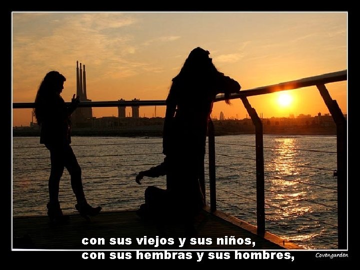 con sus viejos y sus niños, con sus hembras y sus hombres, 